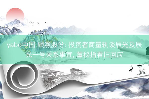 yabo中国 顺灏股份: 投资者商量轨谈辰光及辰光一号关系事宜， 董秘指看旧回应