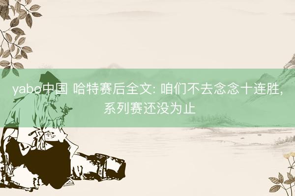yabo中国 哈特赛后全文: 咱们不去念念十连胜， 系列赛还没为止