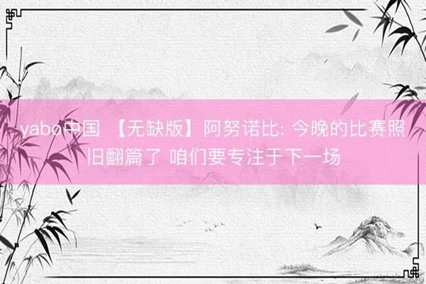 yabo中国 【无缺版】阿努诺比: 今晚的比赛照旧翻篇了 咱们要专注于下一场