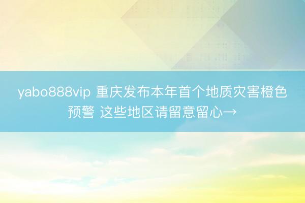 yabo888vip 重庆发布本年首个地质灾害橙色预警 这些地区请留意留心→