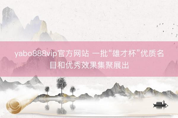 yabo888vip官方网站 一批“雄才杯”优质名目和优秀效果集聚展出