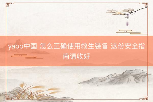 yabo中国 怎么正确使用救生装备 这份安全指南请收好
