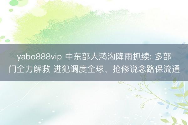 yabo888vip 中东部大鸿沟降雨抓续: 多部门全力解救 进犯调度全球、抢修说念路保流通
