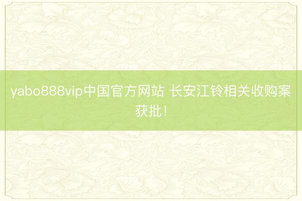 yabo888vip中国官方网站 长安江铃相关收购案获批！