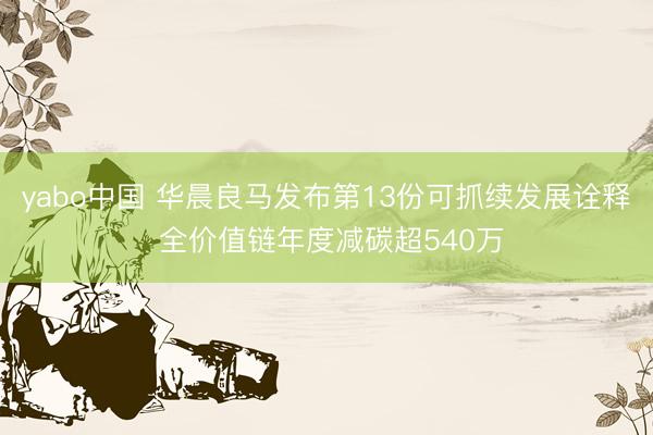 yabo中国 华晨良马发布第13份可抓续发展诠释 全价值链年度减碳超540万