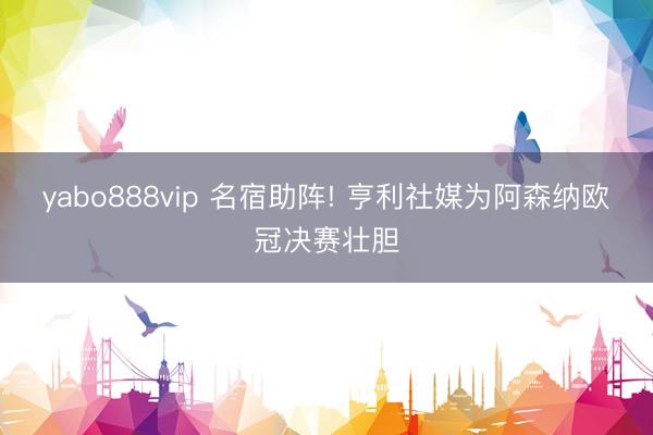 yabo888vip 名宿助阵! 亨利社媒为阿森纳欧冠决赛壮胆