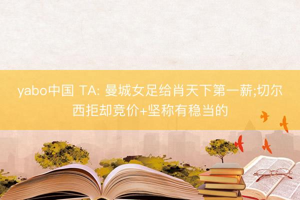 yabo中国 TA: 曼城女足给肖天下第一薪;切尔西拒却竞价+坚称有稳当的