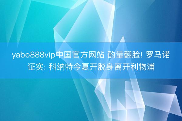 yabo888vip中国官方网站 酌量翻脸! 罗马诺证实: 科纳特今夏开脱身离开利物浦