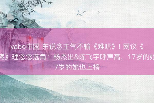 yabo中国 东说念主气不输《难哄》! 网议《偏巧心疼》理念念选角：杨杰出&陈飞宇呼声高，17岁的她也上榜