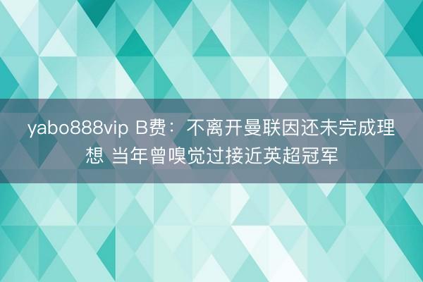 yabo888vip B费：不离开曼联因还未完成理想 当年曾嗅觉过接近英超冠军