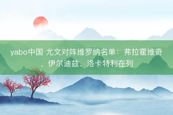 yabo中国 尤文对阵维罗纳名单:弗拉霍维奇、伊尔迪兹、洛卡特利在列