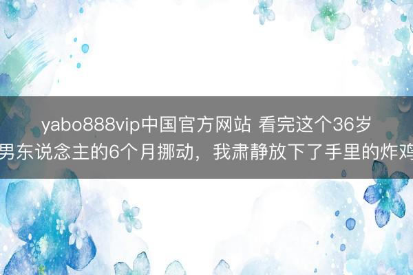 yabo888vip中国官方网站 看完这个36岁男东说念主的6个月挪动，我肃静放下了手里的炸鸡