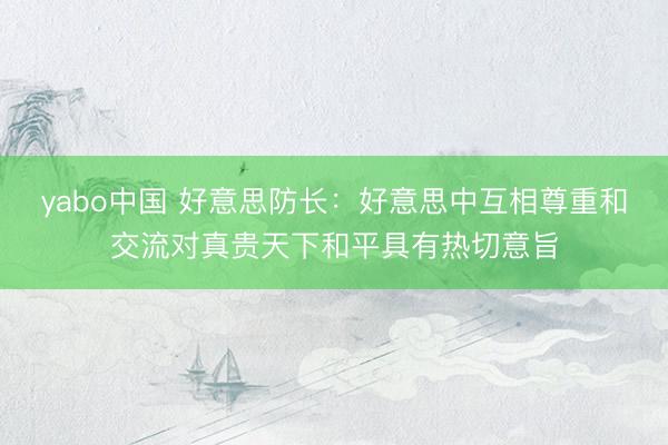 yabo中国 好意思防长：好意思中互相尊重和交流对真贵天下和平具有热切意旨