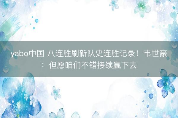 yabo中国 八连胜刷新队史连胜记录！韦世豪：但愿咱们不错接续赢下去