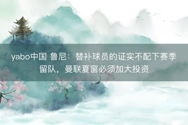 yabo中国 鲁尼:替补球员的证实不配下赛季留队,曼联夏窗必须加大投资
