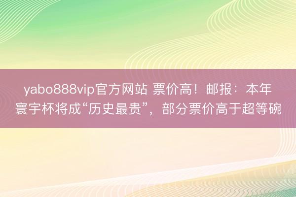yabo888vip官方网站 票价高！邮报：本年寰宇杯将成“历史最贵”，部分票价高于超等碗