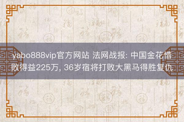yabo888vip官方网站 法网战报: 中国金花惜败得益225万, 36岁宿将打败大黑马得胜复仇