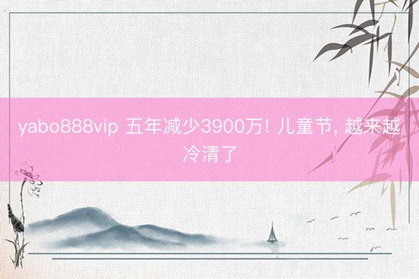 yabo888vip 五年减少3900万! 儿童节， 越来越冷清了