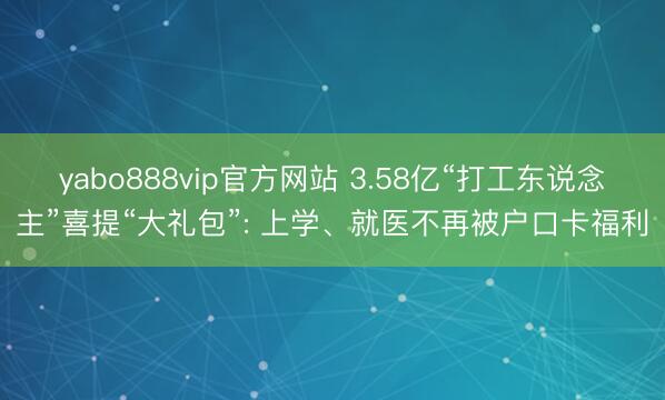 yabo888vip官方网站 3.58亿“打工东说念主”喜提“大礼包”: 上学、就医不再被户口卡福利