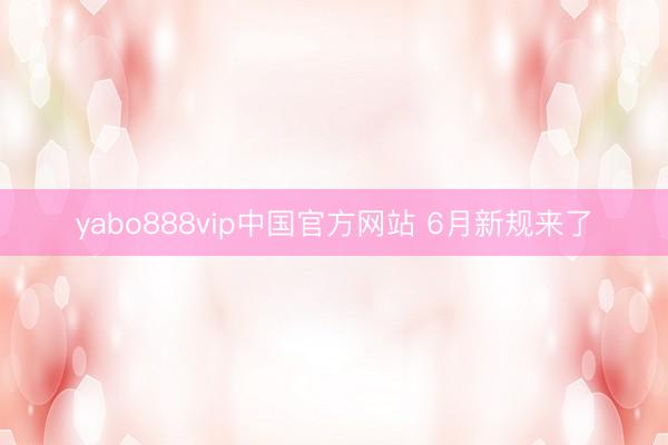 yabo888vip中国官方网站 6月新规来了