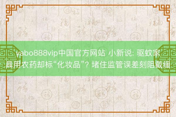 yabo888vip中国官方网站 小新说: 驱蚊家具用农药却标“化妆品”? 堵住监管误差刻阻截缓