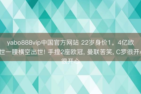 yabo888vip中国官方网站 22岁身价1。4亿欧， 世一腰横空出世! 手捏2座欧冠， 曼联苦笑， C罗很开心