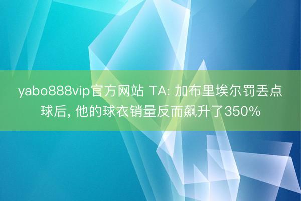 yabo888vip官方网站 TA: 加布里埃尔罚丢点球后， 他的球衣销量反而飙升了350%