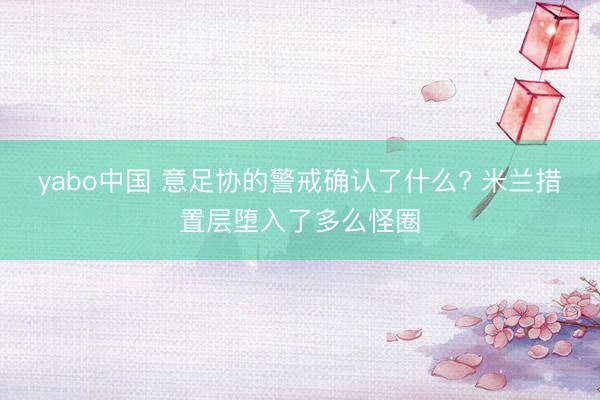 yabo中国 意足协的警戒确认了什么? 米兰措置层堕入了多么怪圈