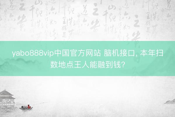 yabo888vip中国官方网站 脑机接口， 本年扫数地点王人能融到钱?
