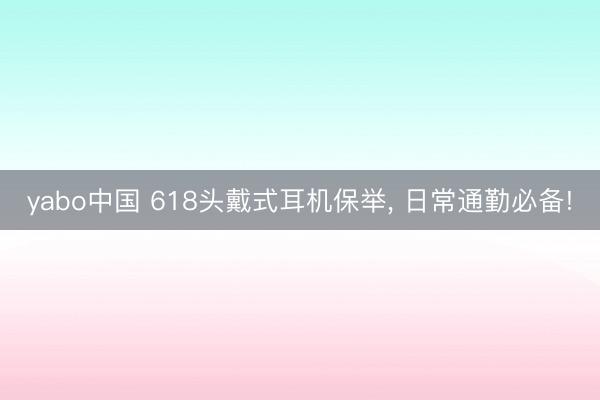 yabo中国 618头戴式耳机保举， 日常通勤必备!