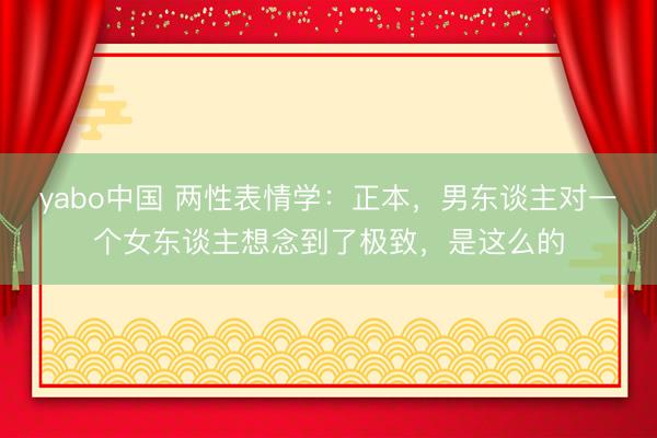 yabo中国 两性表情学：正本，男东谈主对一个女东谈主想念到了极致，是这么的