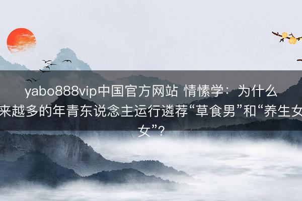 yabo888vip中国官方网站 情愫学：为什么越来越多的年青东说念主运行遴荐“草食男”和“养生女”？