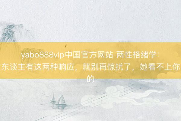 yabo888vip中国官方网站 两性格绪学：女东谈主有这两种响应，就别再惊扰了，她看不上你的