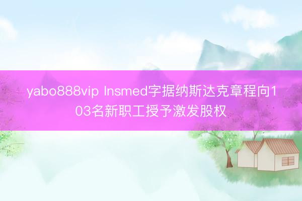 yabo888vip Insmed字据纳斯达克章程向103名新职工授予激发股权