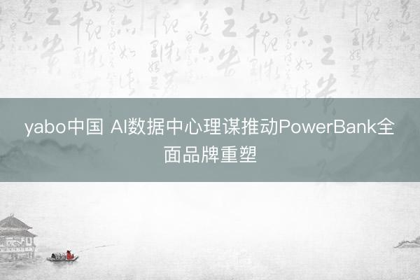 yabo中国 AI数据中心理谋推动PowerBank全面品牌重塑