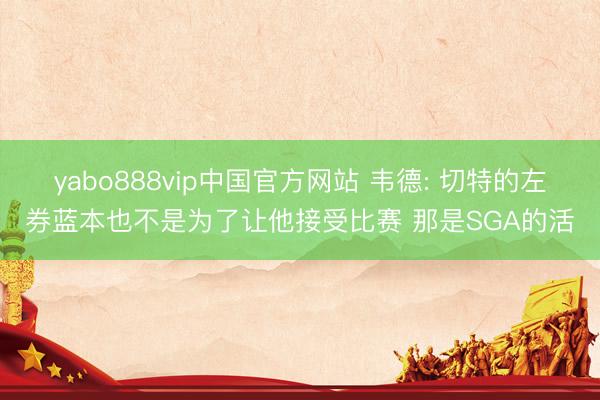 yabo888vip中国官方网站 韦德: 切特的左券蓝本也不是为了让他接受比赛 那是SGA的活