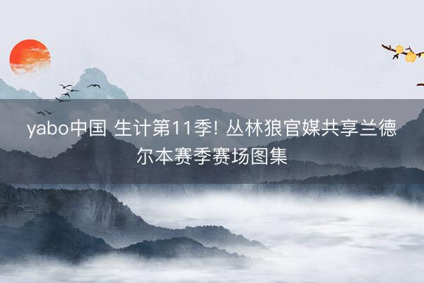 yabo中国 生计第11季! 丛林狼官媒共享兰德尔本赛季赛场图集