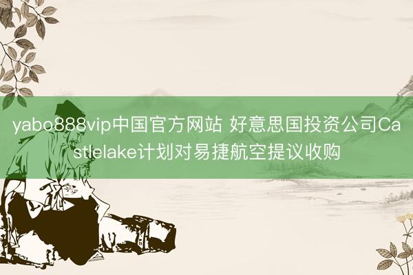 yabo888vip中国官方网站 好意思国投资公司Castlelake计划对易捷航空提议收购