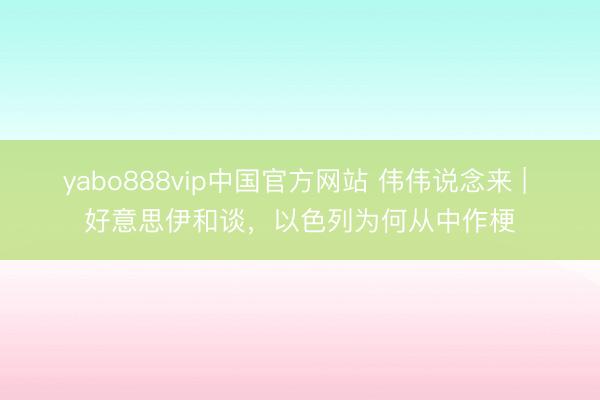 yabo888vip中国官方网站 伟伟说念来 | 好意思伊和谈，以色列为何从中作梗