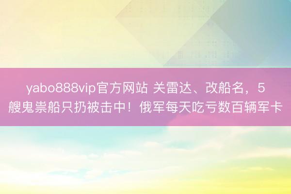 yabo888vip官方网站 关雷达、改船名，5艘鬼祟船只扔被击中！俄军每天吃亏数百辆军卡