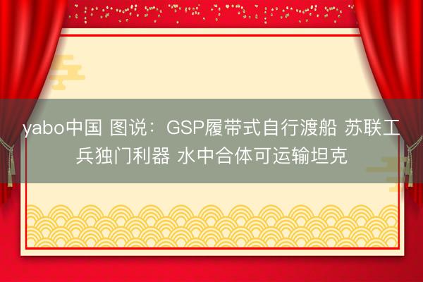yabo中国 图说：GSP履带式自行渡船 苏联工兵独门利器 水中合体可运输坦克