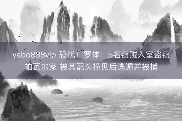 yabo888vip 恐忧！罗体：5名窃贼入室盗窃帕瓦尔家 被其配头撞见后逃遁并被捕