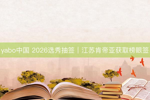 yabo中国 2026选秀抽签｜江苏肯帝亚获取榜眼签