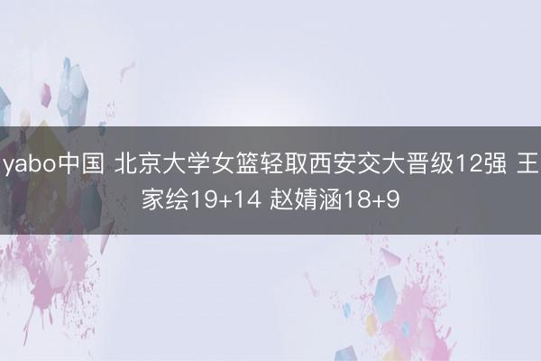 yabo中国 北京大学女篮轻取西安交大晋级12强 王家绘19+14 赵婧涵18+9