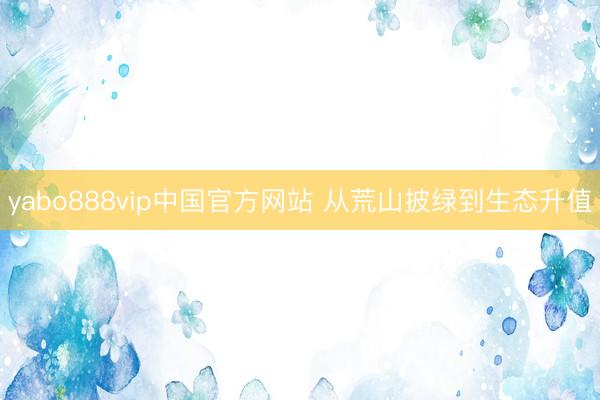 yabo888vip中国官方网站 从荒山披绿到生态升值