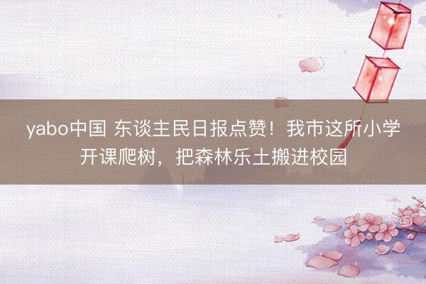 yabo中国 东谈主民日报点赞！我市这所小学开课爬树，把森林乐土搬进校园
