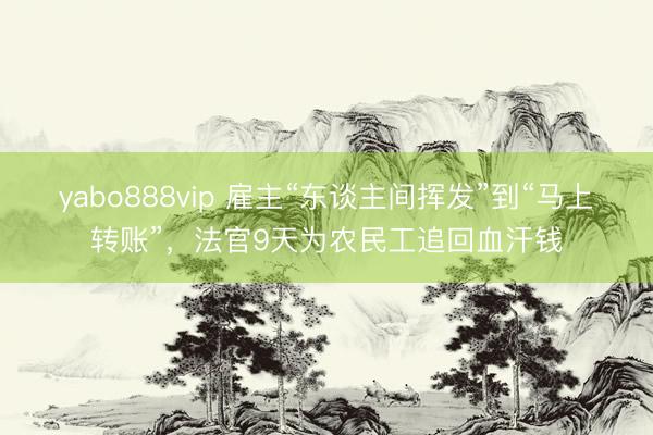 yabo888vip 雇主“东谈主间挥发”到“马上转账”，法