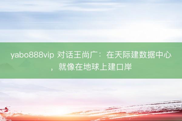 yabo888vip 对话王尚广：在天际建数据中心，就像在地