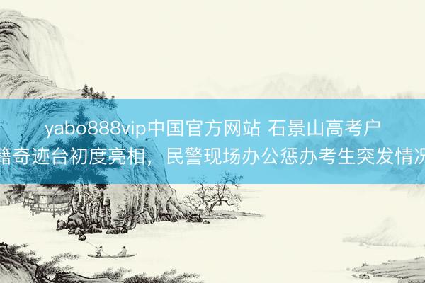 yabo888vip中国官方网站 石景山高考户籍奇迹台初度亮
