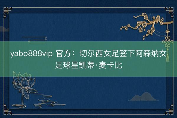 yabo888vip 官方：切尔西女足签下阿森纳女足球星凯蒂·麦卡比